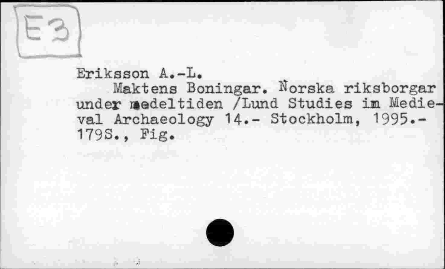 ﻿Eriksson A.-L.
Maktens Boningar. Norska riksborgar under nadeltiden /Lund Studies in Medie val Archaeology 14.- Stockholm, 1995.-179S., Fig.